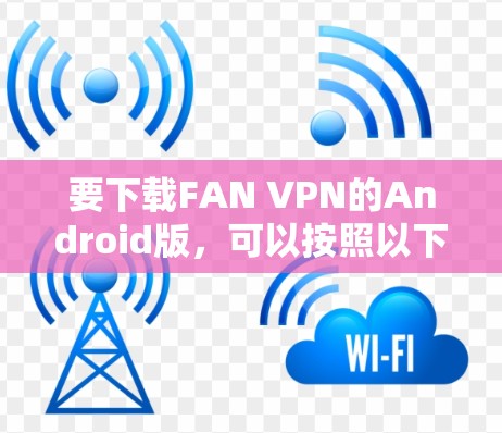 要下载FAN VPN的Android版,可以按照以下步骤操作 要下载FAN VPN的Android版,可以按照以下步骤操作