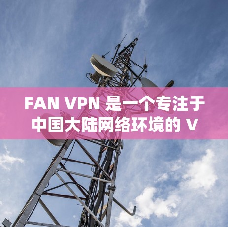 FAN VPN 是一个专注于中国大陆网络环境的 VPN 服务，旨在帮助用户绕过网络限制，访问被屏蔽的网站。以下是其主要功能分析