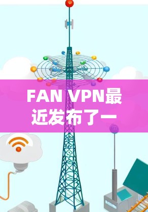 FAN VPN最近发布了一个更新版本，以下是主要更新内容