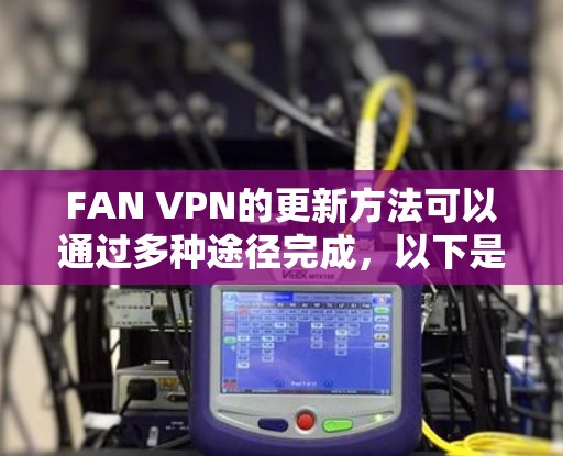 FAN VPN的更新方法可以通过多种途径完成，以下是详细的步骤指南