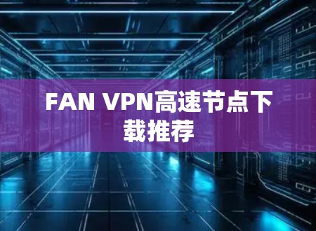 FAN VPN高速节点下载推荐 FAN VPN高速节点下载推荐