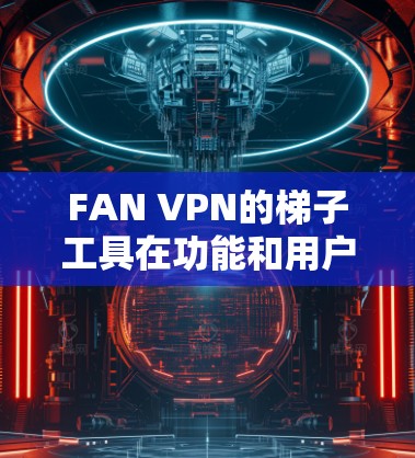 FAN VPN的梯子工具在功能和用户体验方面表现出色,适合需要快速下载和处理大量内容的用户。以下是对FAN VPN梯子工具的详细评测 FAN VPN的梯子工具在功能和用户体验方面表现出色,适合需要快速下载和处理大量内容的用户。以下是对FAN VPN梯子工具的详细评测