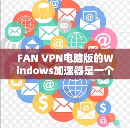 FAN VPN电脑版的Windows加速器是一个强大的工具，可以帮助你优化电脑性能和网络连接。以下是使用加速器的详细步骤和注意事项