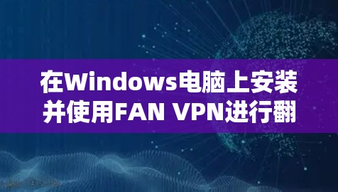 在Windows电脑上安装并使用FAN VPN进行翻墙操作，步骤如下