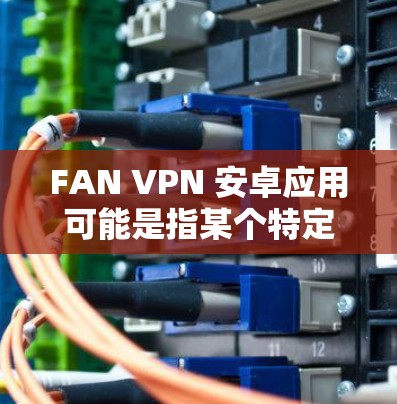 FAN VPN 安卓应用可能是指某个特定品牌或类型的VPN服务。如果你在寻找FAN VPN的安卓应用程序,我可以提供一些一般性的建议 FAN VPN 安卓应用可能是指某个特定品牌或类型的VPN服务。如果你在寻找FAN VPN的安卓应用程序,我可以提供一些一般性的建议