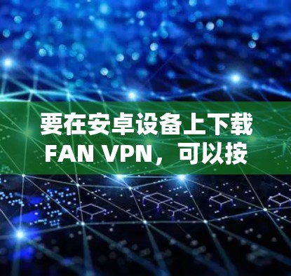 要在安卓设备上下载FAN VPN，可以按照以下步骤操作