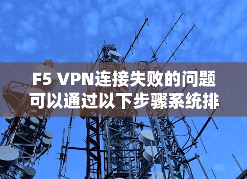 F5 VPN连接失败的问题可以通过以下步骤系统排查和解决