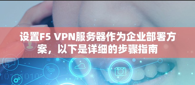 设置F5 VPN服务器作为企业部署方案，以下是详细的步骤指南