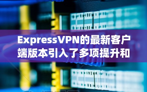 ExpressVPN的最新客户端版本引入了多项提升和新功能，旨在优化用户体验、增强安全性和功能性。以下是新版本的主要更新