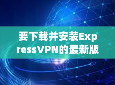 要下载并安装ExpressVPN的最新版本，可以按照以下步骤操作