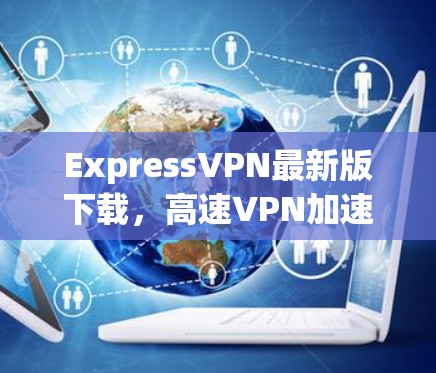 ExpressVPN最新版下载，高速VPN加速器的强大力量