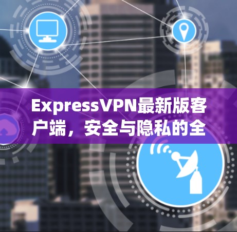 ExpressVPN最新版客户端，安全与隐私的全新解析