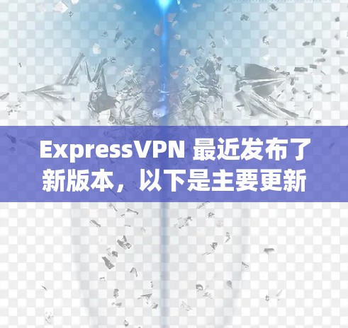 ExpressVPN 最近发布了新版本，以下是主要更新内容