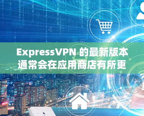 ExpressVPN 的最新版本通常会在应用商店有所更新，请按照以下步骤获取最新版本