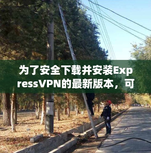 为了安全下载并安装ExpressVPN的最新版本，可以按照以下步骤操作