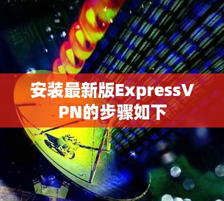 安装最新版ExpressVPN的步骤如下 安装最新版ExpressVPN的步骤如下