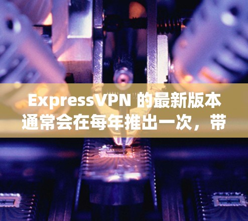 ExpressVPN 的最新版本通常会在每年推出一次,带来新的功能、性能改进和更强的安全性。以下是一些关于 ExpressVPN 最新版本的可能信息和功能 ExpressVPN 的最新版本通常会在每年推出一次,带来新的功能、性能改进和更强的安全性。以下是一些关于 ExpressVPN 最新版本的可能信息和功能