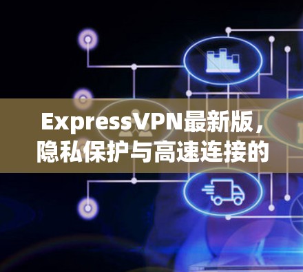 ExpressVPN最新版,隐私保护与高速连接的完美结合 ExpressVPN最新版,隐私保护与高速连接的完美结合
