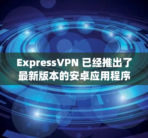 ExpressVPN 已经推出了最新版本的安卓应用程序。以下是您可以下载和安装ExpressVPN安卓版的详细信息