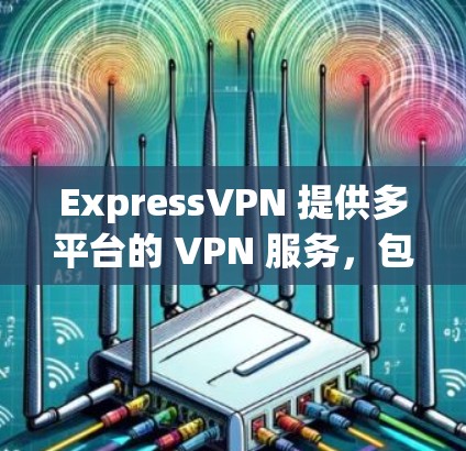 ExpressVPN 提供多平台的 VPN 服务，包括 Windows、Mac、Android 和 iOS。以下是获取最新安装包的步骤