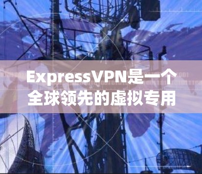 ExpressVPN是一个全球领先的虚拟专用网络（VPN）服务提供商，提供安全、匿名和高速的网络连接。以下是下载ExpressVPN最新应用的步骤和注意事项
