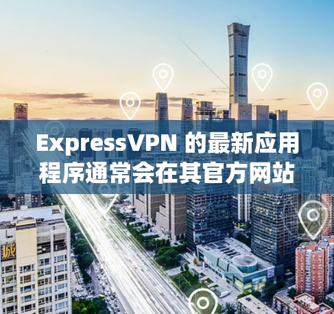 ExpressVPN 的最新应用程序通常会在其官方网站或应用商店中发布，以下是一些推荐的关键点
