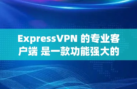 ExpressVPN 的专业客户端 是一款功能强大的 VPN 解决方案，适合个人用户和企业用户使用。以下是使用 ExpressVPN 专业客户端 的基本步骤