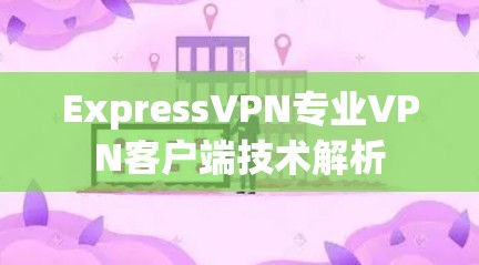 ExpressVPN专业VPN客户端技术解析