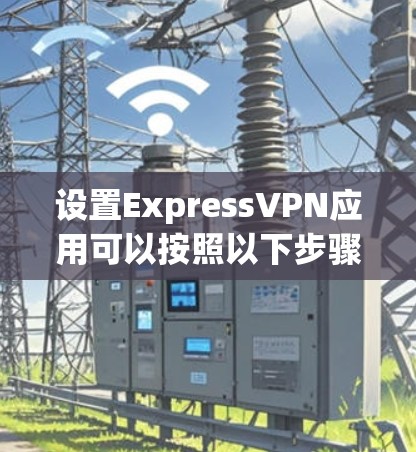 设置ExpressVPN应用可以按照以下步骤进行