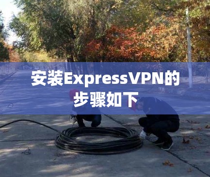 安装ExpressVPN的步骤如下