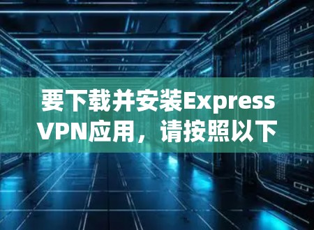 要下载并安装ExpressVPN应用，请按照以下步骤操作