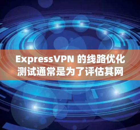 ExpressVPN 的线路优化测试通常是为了评估其网络性能、连接稳定性和隐私保护能力。以下是一个详细的测试指南，帮助你全面了解 ExpressVPN 的服务质量