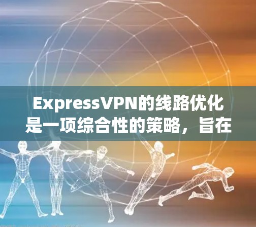 ExpressVPN的线路优化是一项综合性的策略,旨在提高用户连接速度和稳定性,提升整体使用体验。以下是该优化策略的详细分解 ExpressVPN的线路优化是一项综合性的策略,旨在提高用户连接速度和稳定性,提升整体使用体验。以下是该优化策略的详细分解