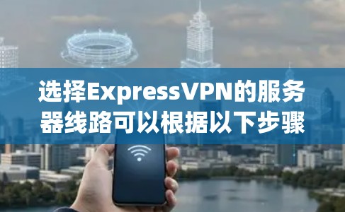 选择ExpressVPN的服务器线路可以根据以下步骤进行