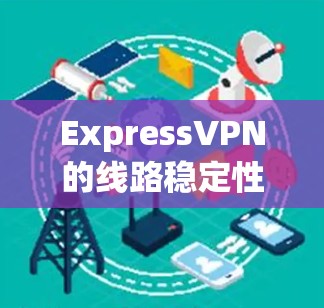 ExpressVPN的线路稳定性评估可以从以下几个方面进行分析