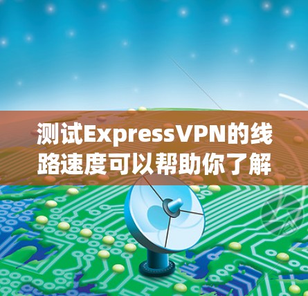 测试ExpressVPN的线路速度可以帮助你了解连接速度和稳定性，这对于选择合适的VPN服务非常重要。以下是进行速度测试的一些步骤和工具建议