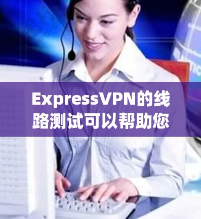 ExpressVPN的线路测试可以帮助您验证VPN服务的连接速度、稳定性和隐私保护能力。以下是进行线路测试的常见方法