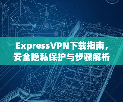 ExpressVPN下载指南，安全隐私保护与步骤解析