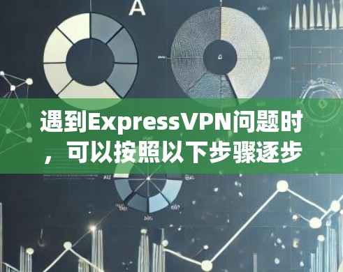 遇到ExpressVPN问题时，可以按照以下步骤逐步排查和解决