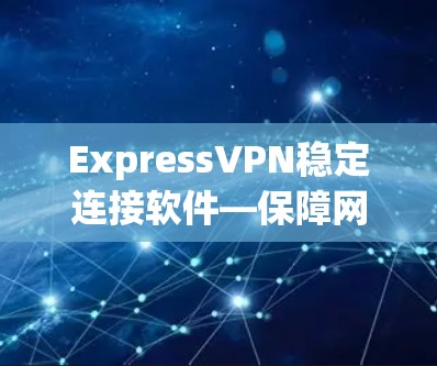 ExpressVPN稳定连接软件—保障网络安全的不二选择