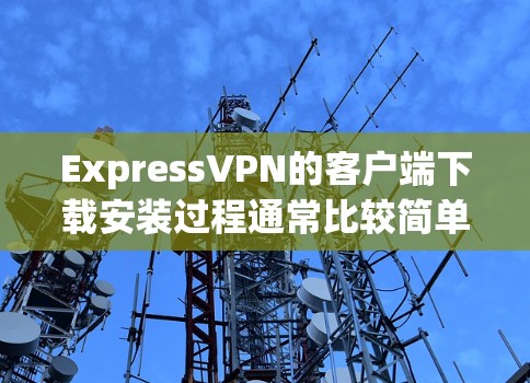 ExpressVPN的客户端下载安装过程通常比较简单，但为了确保稳定和顺利，请按照以下步骤操作