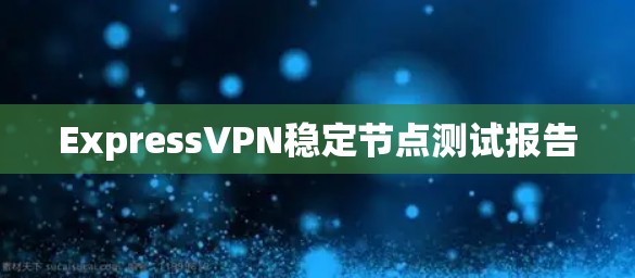 ExpressVPN稳定节点测试报告 ExpressVPN稳定节点测试报告