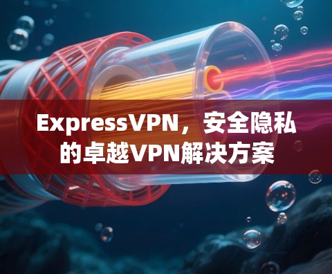 ExpressVPN，安全隐私的卓越VPN解决方案