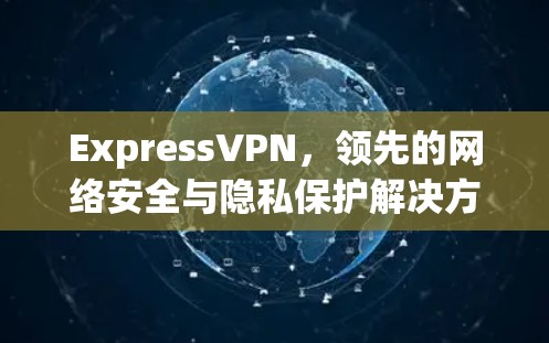 ExpressVPN，领先的网络安全与隐私保护解决方案