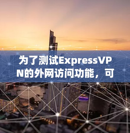 为了测试ExpressVPN的外网访问功能，可以按照以下步骤进行