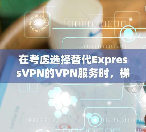 在考虑选择替代ExpressVPN的VPN服务时，梯子是一个不错的选择。以下是梯子与ExpressVPN的主要对比和选择建议