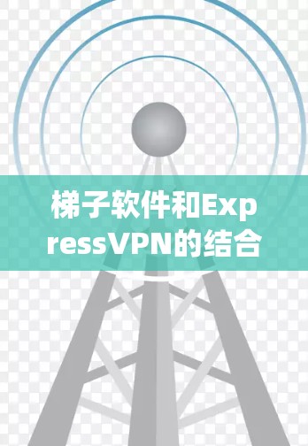 梯子软件和ExpressVPN的结合使用方法