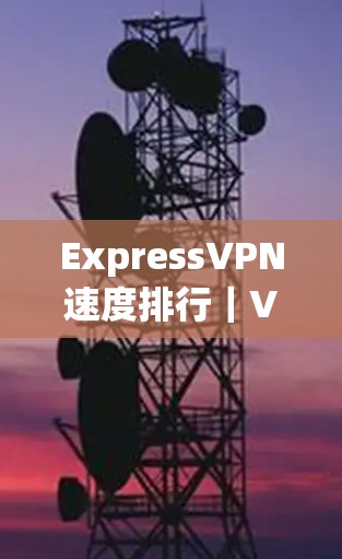 ExpressVPN速度排行｜VPN性能评测