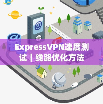 ExpressVPN速度测试｜线路优化方法