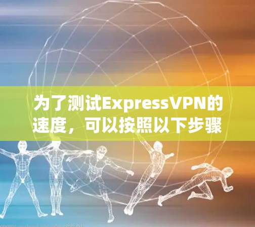 为了测试ExpressVPN的速度，可以按照以下步骤进行